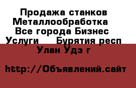 Продажа станков. Металлообработка. - Все города Бизнес » Услуги   . Бурятия респ.,Улан-Удэ г.